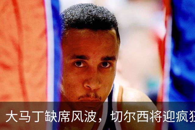 大马丁缺席风波，切尔西将迎疯狂赛程！