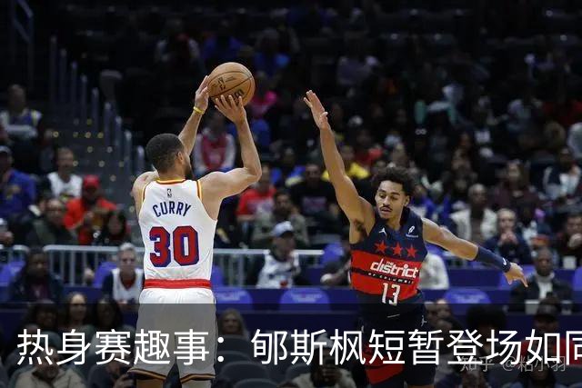 热身赛趣事：郇斯枫短暂登场如同闪电，收获满满！
